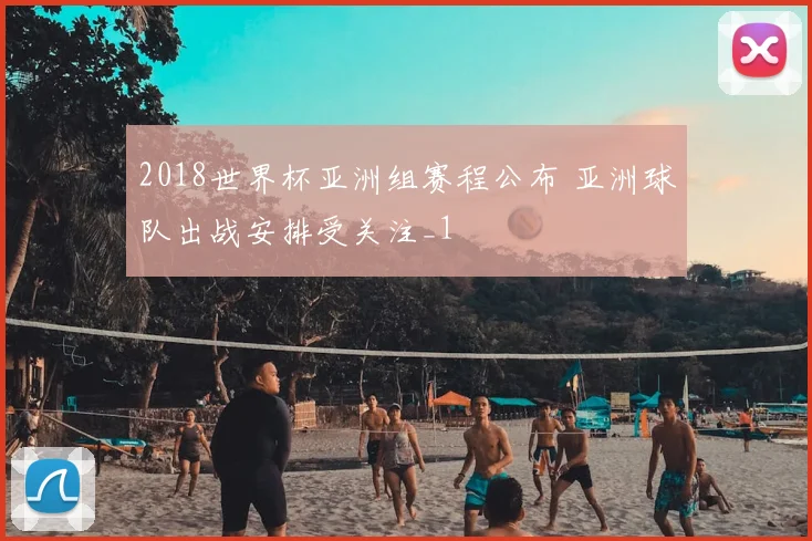 2018世界杯亚洲组赛程公布 亚洲球队出战安排受关注_1