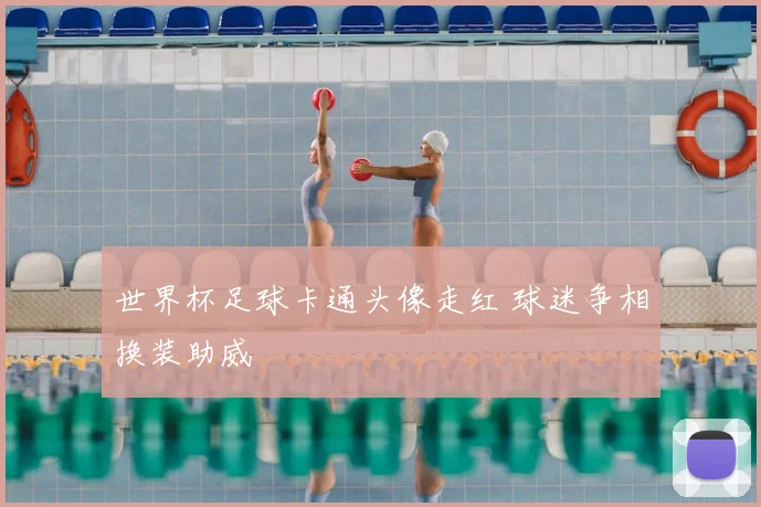 世界杯足球卡通头像走红 球迷争相换装助威
