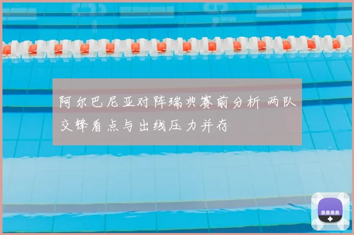 阿尔巴尼亚对阵瑞典赛前分析 两队交锋看点与出线压力并存