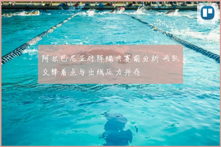 阿尔巴尼亚对阵瑞典赛前分析 两队交锋看点与出线压力并存