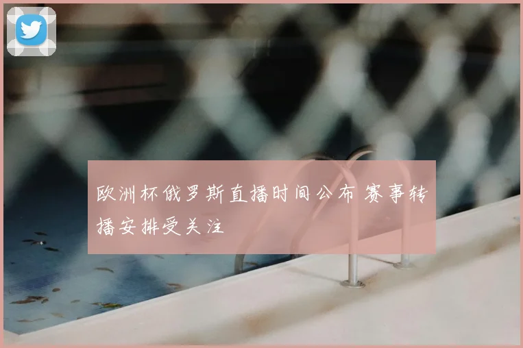 欧洲杯俄罗斯直播时间公布 赛事转播安排受关注