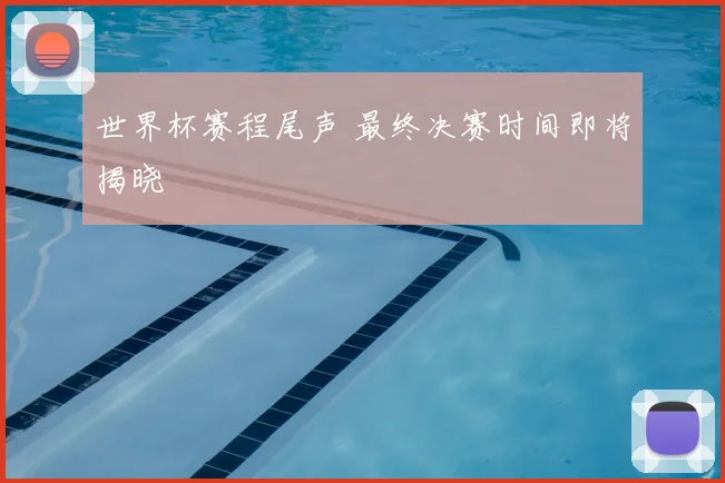 世界杯赛程尾声 最终决赛时间即将揭晓