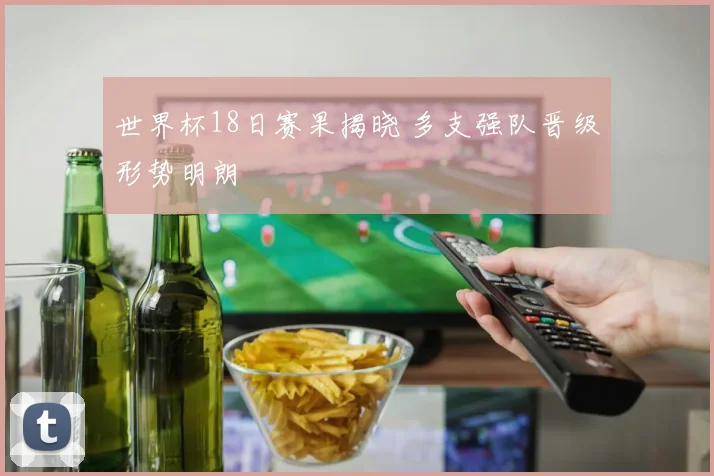 世界杯18日赛果揭晓 多支强队晋级形势明朗