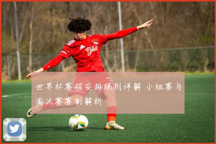 世界杯赛程安排规则详解 小组赛与淘汰赛赛制解析