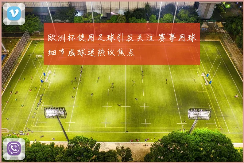 欧洲杯使用足球引发关注 赛事用球细节成球迷热议焦点
