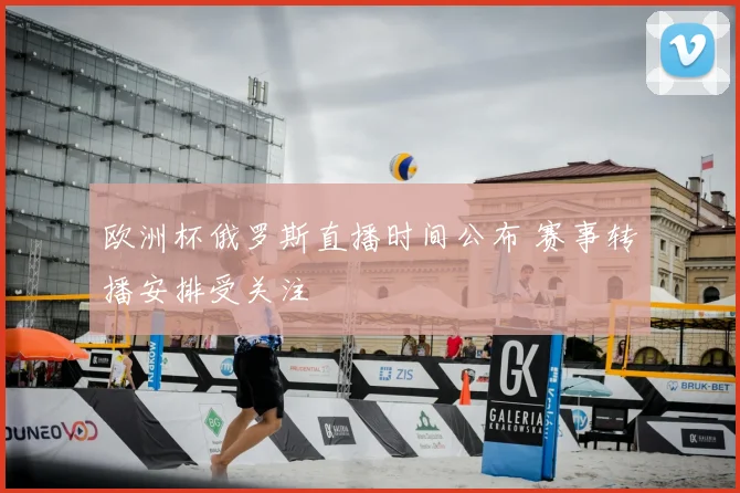 欧洲杯俄罗斯直播时间公布 赛事转播安排受关注