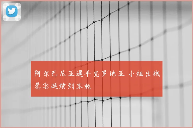 阿尔巴尼亚逼平克罗地亚 小组出线悬念延续到末轮