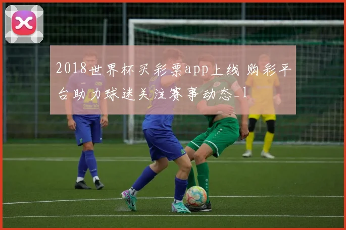 2018世界杯买彩票app上线 购彩平台助力球迷关注赛事动态_1