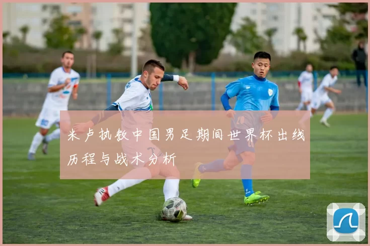 米卢执教中国男足期间世界杯出线历程与战术分析
