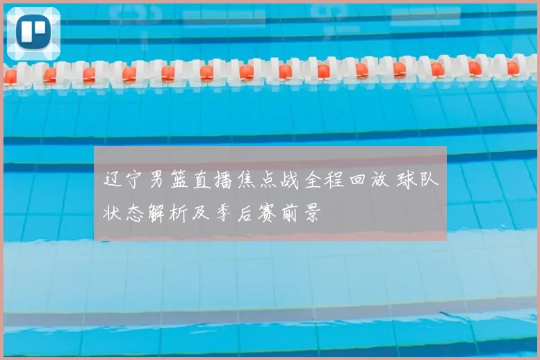 辽宁男篮直播焦点战全程回放 球队状态解析及季后赛前景