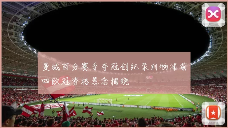 曼城百分赛季夺冠创纪录利物浦前四欧冠资格悬念揭晓