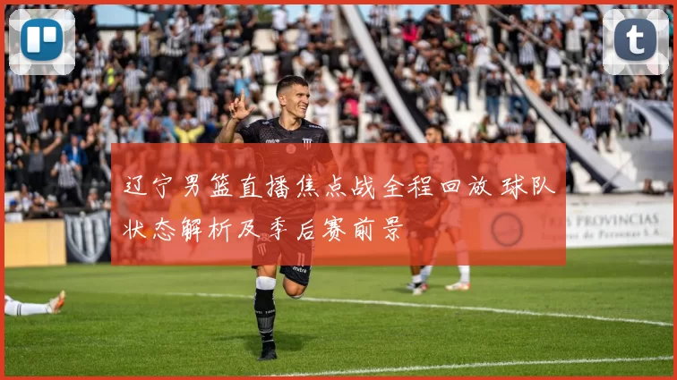 辽宁男篮直播焦点战全程回放 球队状态解析及季后赛前景