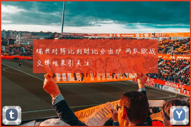 瑞典对阵比利时比分出炉 两队欧战交锋结果引关注