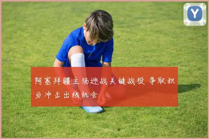 阿塞拜疆主场迎战关键战役 争取积分冲击出线机会