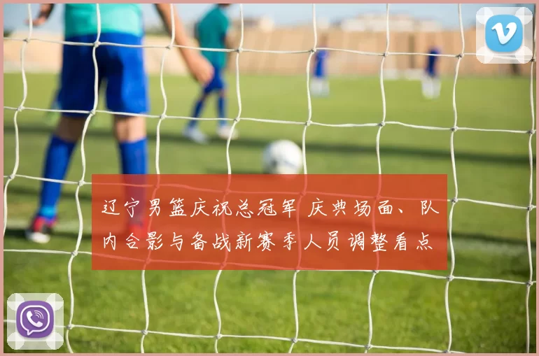 辽宁男篮庆祝总冠军 庆典场面、队内合影与备战新赛季人员调整看点