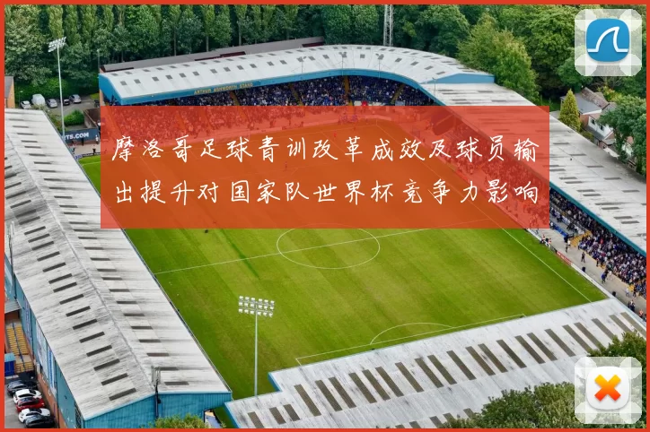 摩洛哥足球青训改革成效及球员输出提升对国家队世界杯竞争力影响