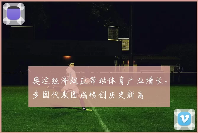 奥运经济效应带动体育产业增长，多国代表团成绩创历史新高