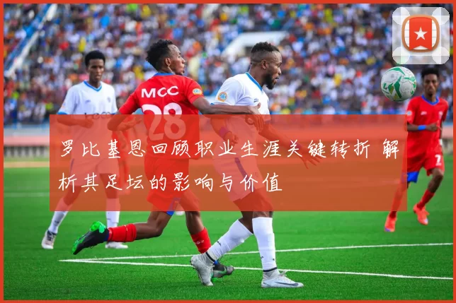 罗比基恩回顾职业生涯关键转折 解析其足坛的影响与价值