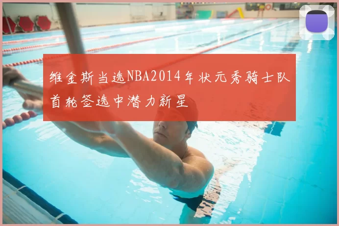 维金斯当选NBA2014年状元秀骑士队首轮签选中潜力新星