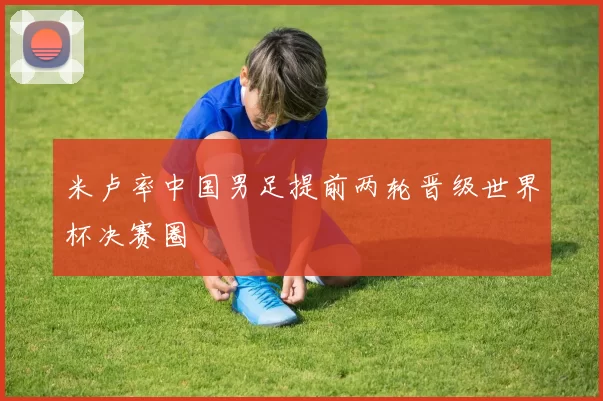 米卢率中国男足提前两轮晋级世界杯决赛圈