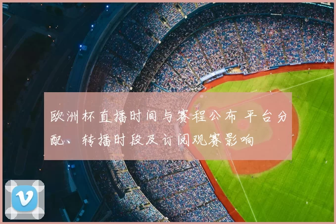欧洲杯直播时间与赛程公布 平台分配、转播时段及订阅观赛影响