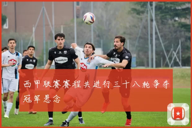 西甲联赛赛程共进行三十八轮争夺冠军悬念