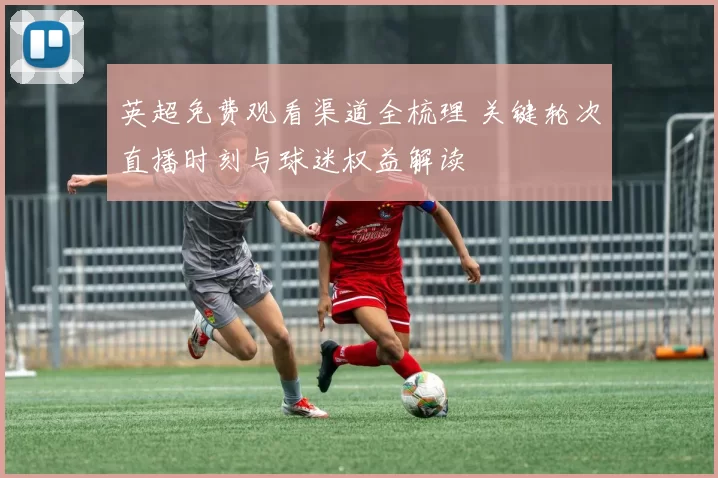 英超免费观看渠道全梳理 关键轮次直播时刻与球迷权益解读