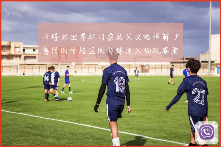 卡塔尔世界杯门票购买攻略详解 开售时间价格区间与球迷入场观赛要点