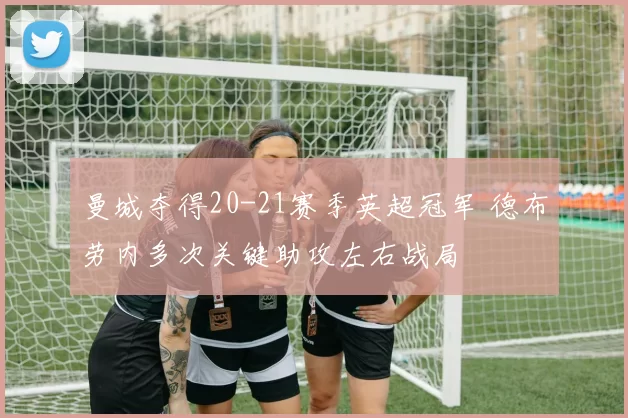 曼城夺得20-21赛季英超冠军 德布劳内多次关键助攻左右战局