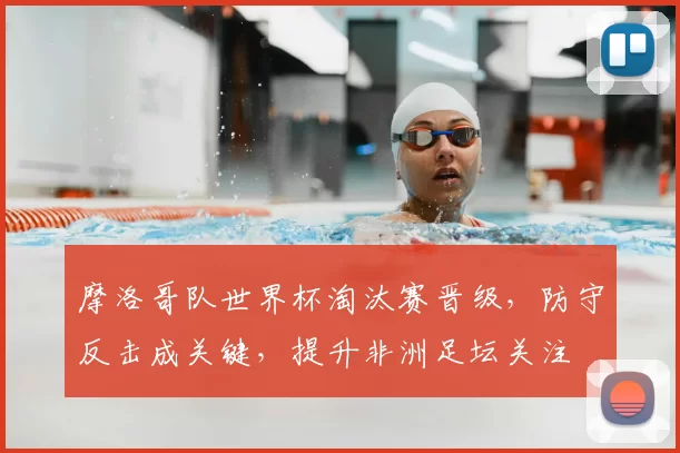 摩洛哥队世界杯淘汰赛晋级，防守反击成关键，提升非洲足坛关注