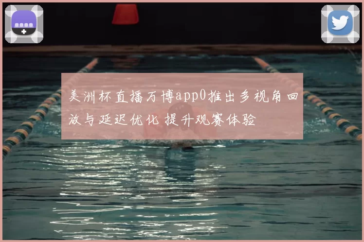 美洲杯直播万博app0推出多视角回放与延迟优化 提升观赛体验