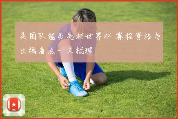 美国队能否亮相世界杯 赛程资格与出线看点一文梳理