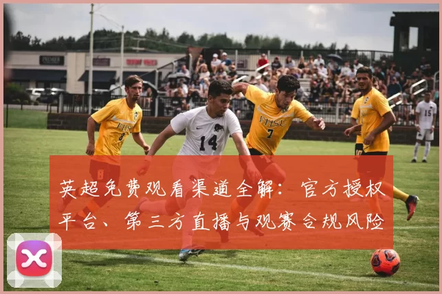 英超免费观看渠道全解：官方授权平台、第三方直播与观赛合规风险