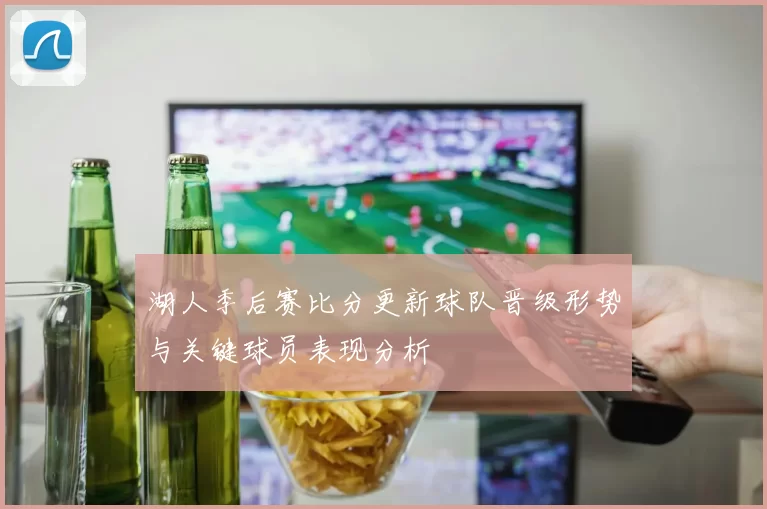 湖人季后赛比分更新球队晋级形势与关键球员表现分析