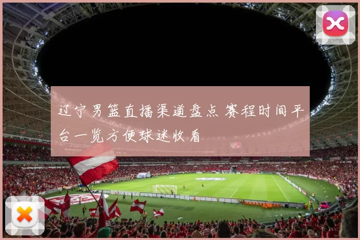 辽宁男篮直播渠道盘点 赛程时间平台一览方便球迷收看