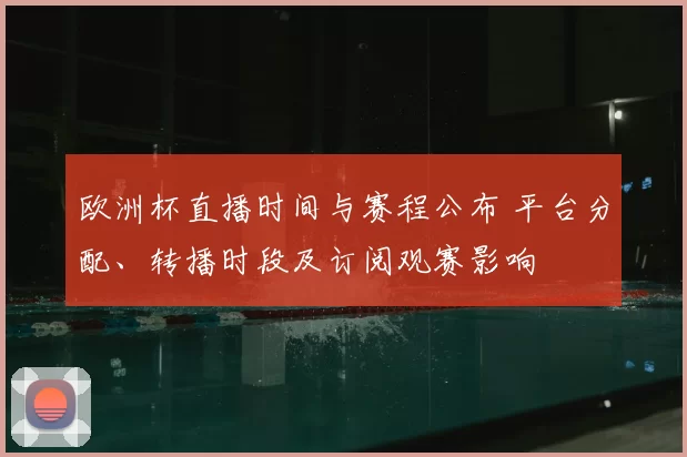 欧洲杯直播时间与赛程公布 平台分配、转播时段及订阅观赛影响