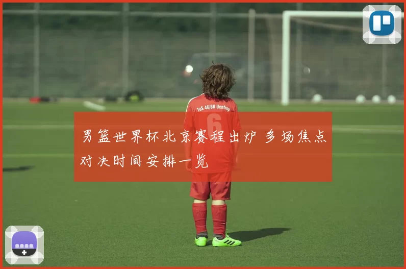 男篮世界杯北京赛程出炉 多场焦点对决时间安排一览