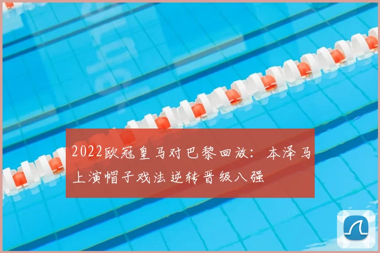 2022欧冠皇马对巴黎回放：本泽马上演帽子戏法逆转晋级八强
