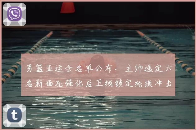 男篮亚运会名单公布,主帅选定六名新面孔强化后卫线锁定轮换冲击奖牌