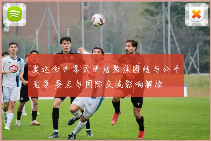 奥运会开幕式讲话聚焦团结与公平竞争 要点与国际交流影响解读