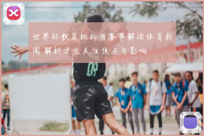 世界杯教育机构借赛事解读体育新闻 解析学生关注焦点与影响
