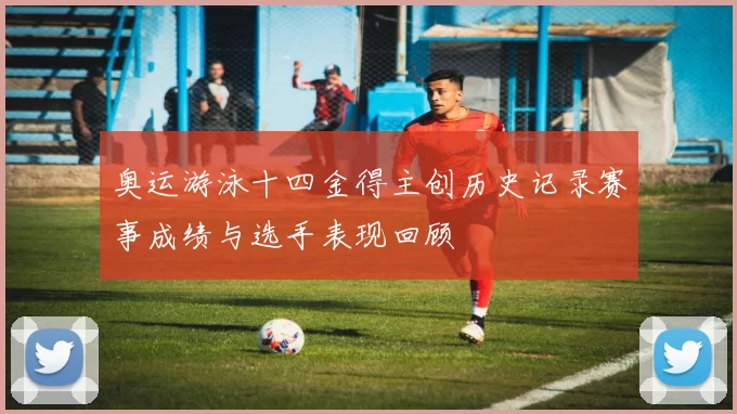 奥运游泳十四金得主创历史记录赛事成绩与选手表现回顾