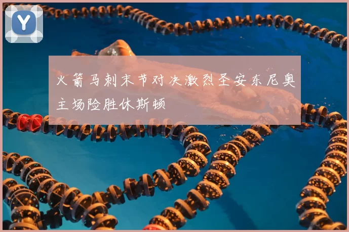 火箭马刺末节对决激烈圣安东尼奥主场险胜休斯顿