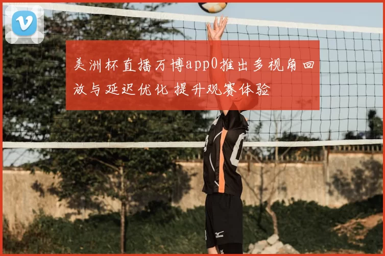 美洲杯直播万博app0推出多视角回放与延迟优化 提升观赛体验