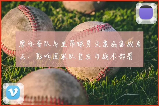 摩洛哥队与里昂球员交集成备战看点，影响国家队首发与战术部署