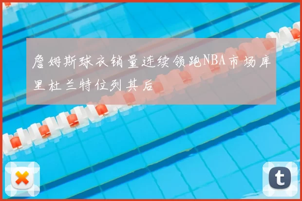 詹姆斯球衣销量连续领跑NBA市场库里杜兰特位列其后