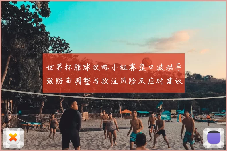 世界杯赌球攻略小组赛盘口波动导致赔率调整与投注风险及应对建议