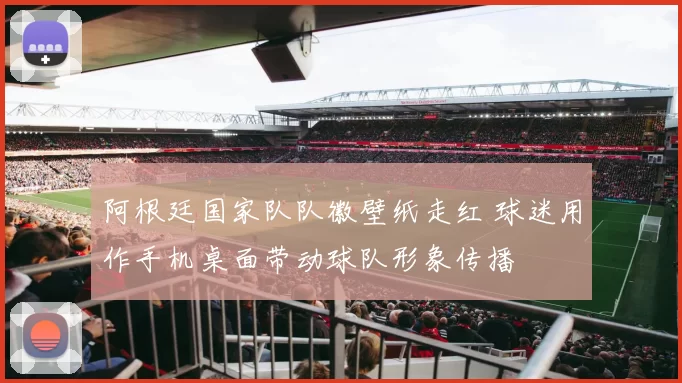 阿根廷国家队队徽壁纸走红 球迷用作手机桌面带动球队形象传播