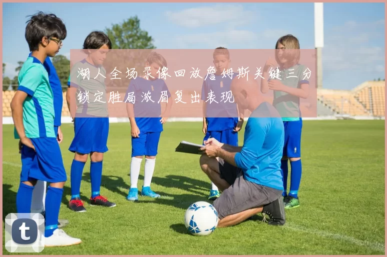 湖人全场录像回放詹姆斯关键三分锁定胜局浓眉复出表现