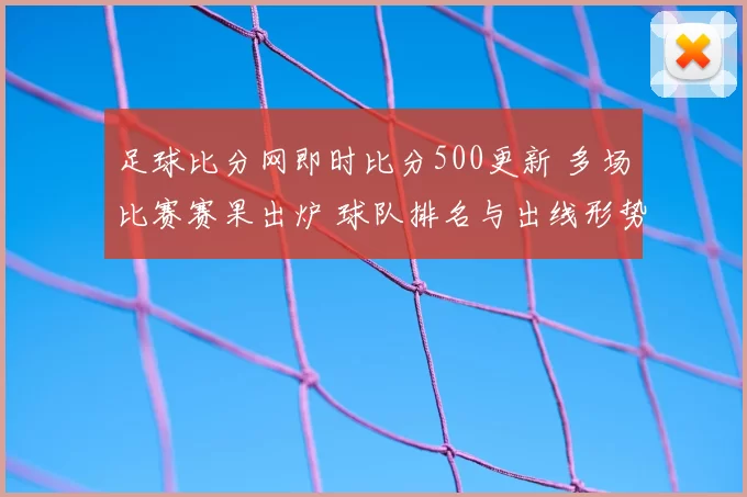 足球比分网即时比分500更新 多场比赛赛果出炉 球队排名与出线形势受关注